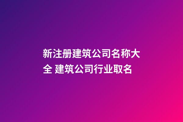 新注册建筑公司名称大全 建筑公司行业取名-第1张-公司起名-玄机派
